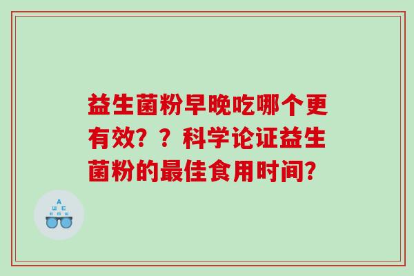 益生菌粉早晚吃哪个更有效??科学论证益生菌粉的佳食用时间? 益生菌粉早晚吃哪个更有效??科学论证益生菌粉的佳食用时间?