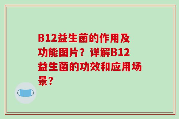 B12益生菌的作用及功能图片？详解B12益生菌的功效和应用场景？