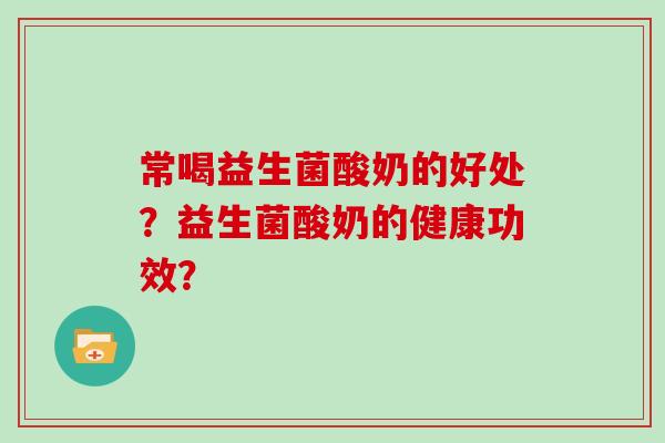常喝益生菌酸奶的好处?益生菌酸奶的健康功效? 常喝益生菌酸奶的好处?益生菌酸奶的健康功效?