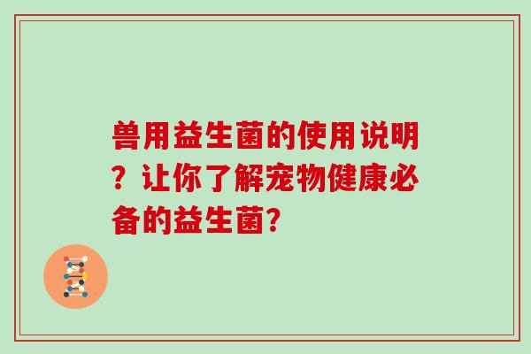 兽用益生菌的使用说明？让你了解宠物健康必备的益生菌？