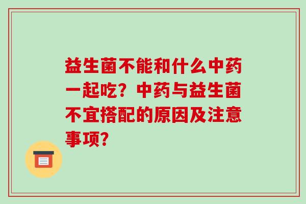 益生菌不能和什么中药一起吃？中药与益生菌不宜搭配的原因及注意事项？