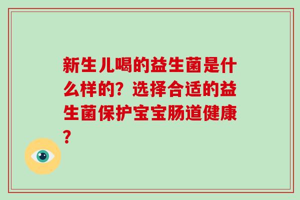 新生儿喝的益生菌是什么样的?选择合适的益生菌保护宝宝肠道健康? 新生儿喝的益生菌是什么样的?选择合适的益生菌保护宝宝肠道健康?