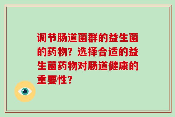 调节肠道菌群的益生菌的？选择合适的益生菌对肠道健康的重要性？