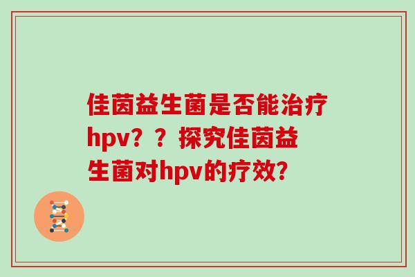 佳茵益生菌是否能治疗hpv？？探究佳茵益生菌对hpv的疗效？