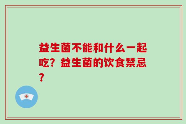 益生菌不能和什么一起吃?益生菌的饮食禁忌? 益生菌不能和什么一起吃?益生菌的饮食禁忌?