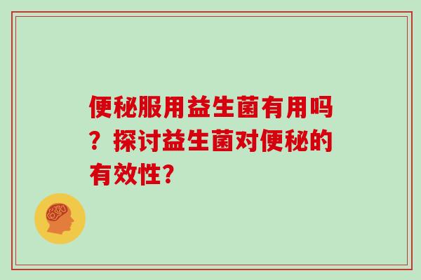 便秘服用益生菌有用吗？探讨益生菌对便秘的有效性？
