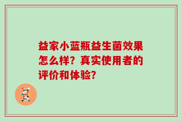 益家小蓝瓶益生菌效果怎么样?真实使用者的评价和体验? 益家小蓝瓶益生菌效果怎么样?真实使用者的评价和体验?