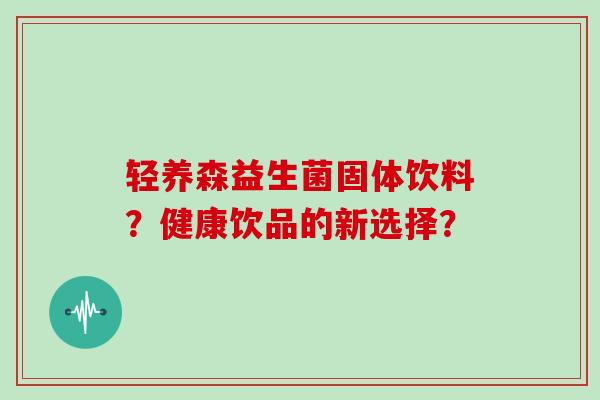 轻养森益生菌固体饮料?健康饮品的新选择? 轻养森益生菌固体饮料?健康饮品的新选择?