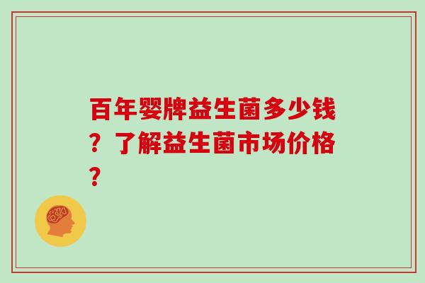 百年婴牌益生菌多少钱?了解益生菌市场价格? 百年婴牌益生菌多少钱?了解益生菌市场价格?