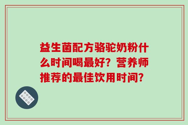 益生菌配方骆驼奶粉什么时间喝好?营养师推荐的佳饮用时间? 益生菌配方骆驼奶粉什么时间喝好?营养师推荐的佳饮用时间?