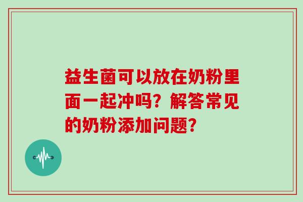 益生菌可以放在奶粉里面一起冲吗？解答常见的奶粉添加问题？