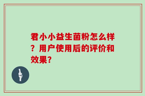 君小小益生菌粉怎么样?用户使用后的评价和效果? 君小小益生菌粉怎么样?用户使用后的评价和效果?