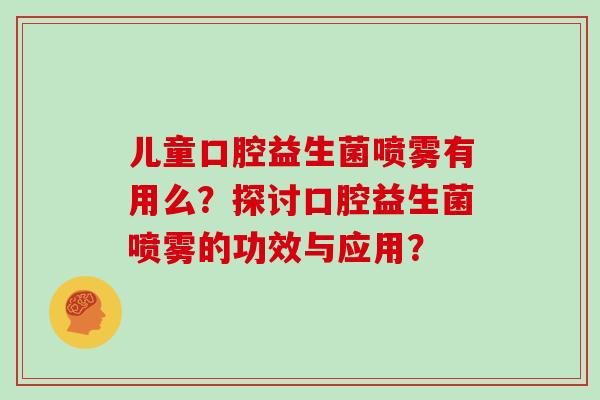 儿童口腔益生菌喷雾有用么？探讨口腔益生菌喷雾的功效与应用？