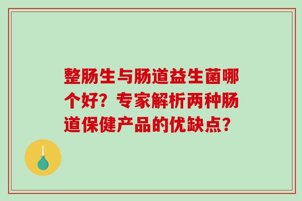 整肠生与肠道益生菌哪个好？专家解析两种肠道保健产品的优缺点？