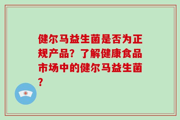 健尔马益生菌是否为正规产品?了解健康食品市场中的健尔马益生菌? 健尔马益生菌是否为正规产品?了解健康食品市场中的健尔马益生菌?