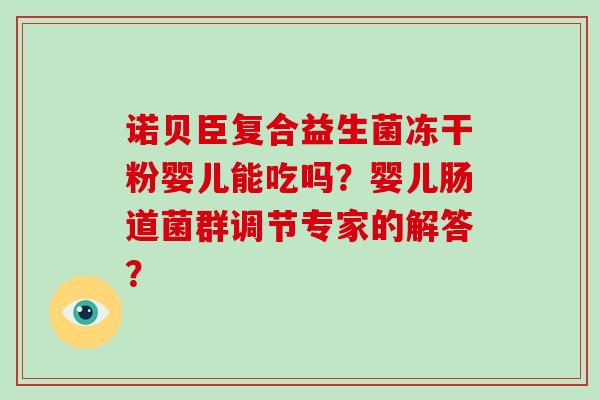 诺贝臣复合益生菌冻干粉婴儿能吃吗？婴儿肠道菌群调节专家的解答？