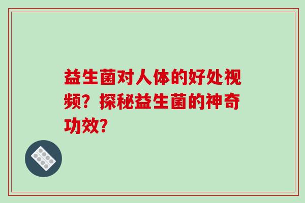 益生菌对人体的好处视频？探秘益生菌的神奇功效？