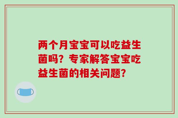 两个月宝宝可以吃益生菌吗？专家解答宝宝吃益生菌的相关问题？