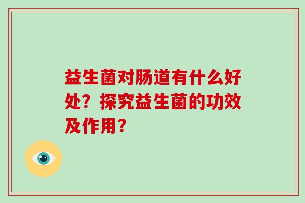 益生菌对肠道有什么好处？探究益生菌的功效及作用？