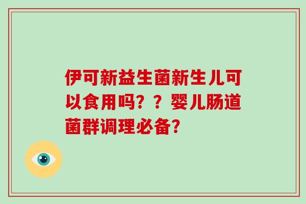 伊可新益生菌新生儿可以食用吗？？婴儿肠道菌群调理必备？