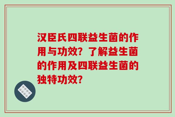 汉臣氏四联益生菌的作用与功效？了解益生菌的作用及四联益生菌的独特功效？
