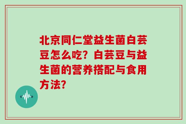 北京同仁堂益生菌白芸豆怎么吃？白芸豆与益生菌的营养搭配与食用方法？