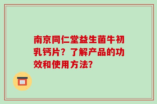 南京同仁堂益生菌牛初乳钙片？了解产品的功效和使用方法？
