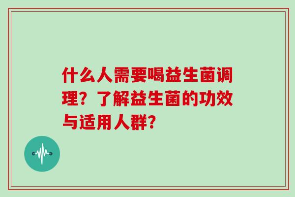 什么人需要喝益生菌调理？了解益生菌的功效与适用人群？