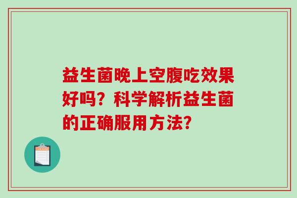 益生菌晚上空腹吃效果好吗？科学解析益生菌的正确服用方法？
