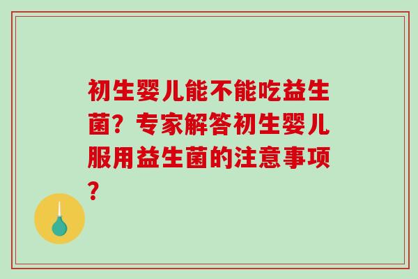 初生婴儿能不能吃益生菌？专家解答初生婴儿服用益生菌的注意事项？