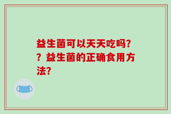 益生菌可以天天吃吗？？益生菌的正确食用方法？