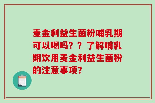 麦金利益生菌粉哺乳期可以喝吗？？了解哺乳期饮用麦金利益生菌粉的注意事项？