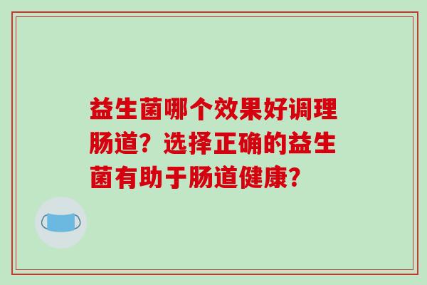 益生菌哪个效果好调理肠道？选择正确的益生菌有助于肠道健康？