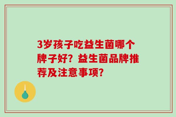 3岁孩子吃益生菌哪个牌子好？益生菌品牌推荐及注意事项？