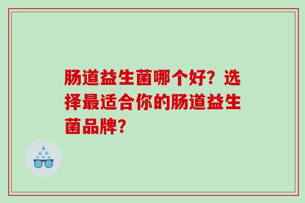 肠道益生菌哪个好？选择适合你的肠道益生菌品牌？
