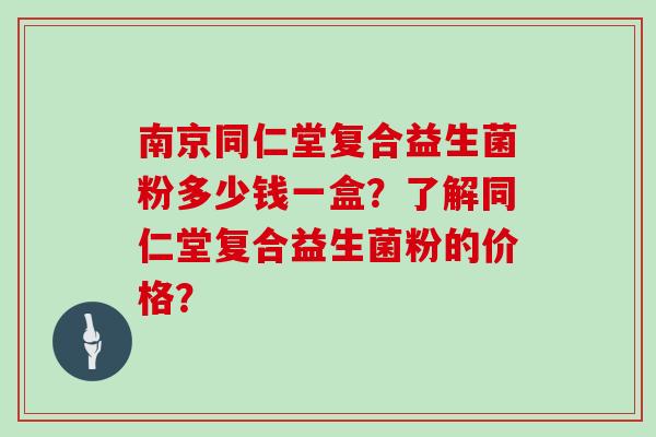 南京同仁堂复合益生菌粉多少钱一盒？了解同仁堂复合益生菌粉的价格？