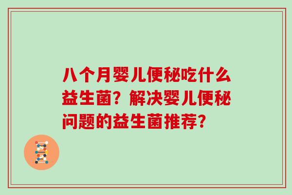 八个月婴儿便秘吃什么益生菌？解决婴儿便秘问题的益生菌推荐？