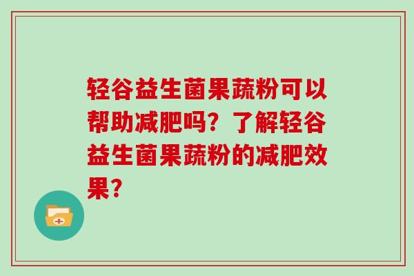 轻谷益生菌果蔬粉可以帮助减肥吗？了解轻谷益生菌果蔬粉的减肥效果？