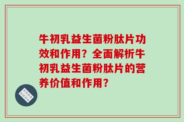 牛初乳益生菌粉肽片功效和作用？全面解析牛初乳益生菌粉肽片的营养价值和作用？