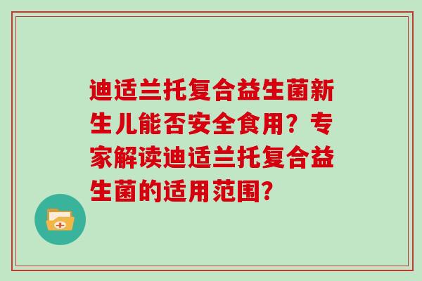 迪适兰托复合益生菌新生儿能否安全食用？专家解读迪适兰托复合益生菌的适用范围？