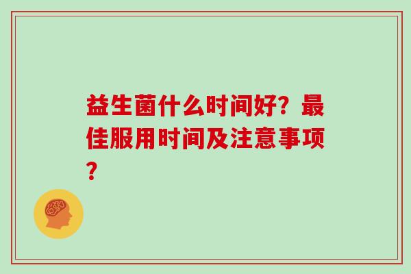 益生菌什么时间好？最佳服用时间及注意事项？