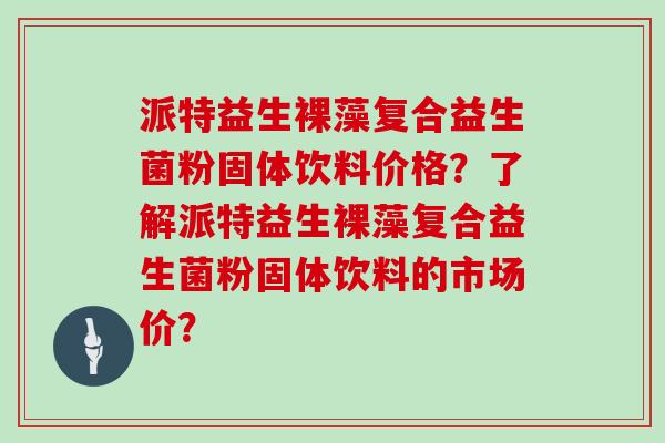 派特益生裸藻复合益生菌粉固体饮料价格？了解派特益生裸藻复合益生菌粉固体饮料的市场价？