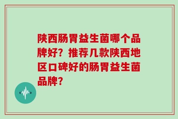 陕西肠胃益生菌哪个品牌好？推荐几款陕西地区口碑好的肠胃益生菌品牌？