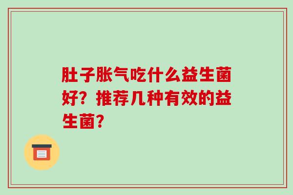肚子胀气吃什么益生菌好？推荐几种有效的益生菌？