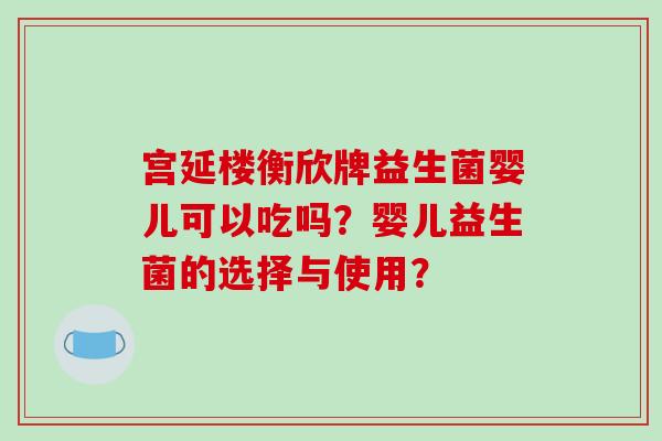 宫延楼衡欣牌益生菌婴儿可以吃吗?婴儿益生菌的选择与使用? 宫延楼衡欣牌益生菌婴儿可以吃吗?婴儿益生菌的选择与使用?