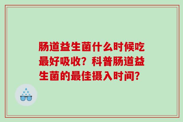 肠道益生菌什么时候吃最好吸收？科普肠道益生菌的最佳摄入时间？