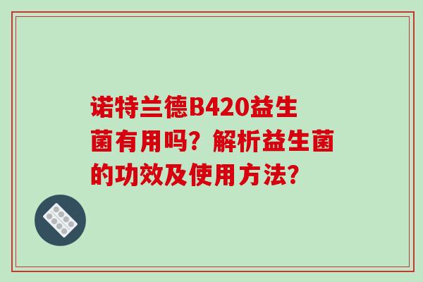 诺特兰德B420益生菌有用吗?解析益生菌的功效及使用方法? 诺特兰德B420益生菌有用吗?解析益生菌的功效及使用方法?