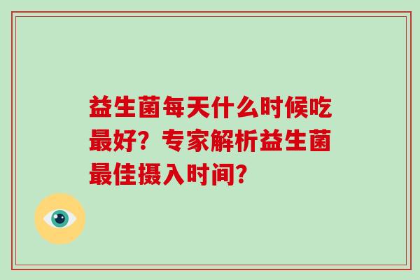 益生菌每天什么时候吃好?专家解析益生菌佳摄入时间? 益生菌每天什么时候吃好?专家解析益生菌佳摄入时间?