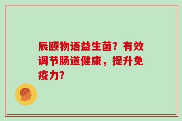 辰颐物语益生菌？有效调节肠道健康，提升力？
