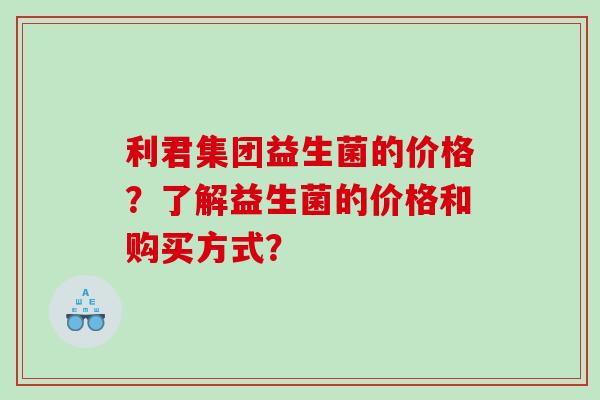 利君集团益生菌的价格？了解益生菌的价格和购买方式？